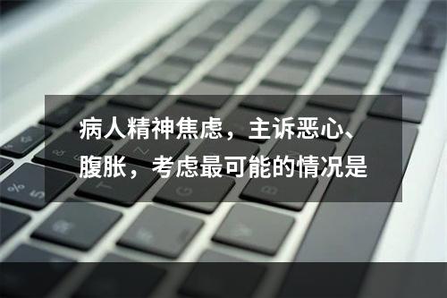 病人精神焦虑，主诉恶心、腹胀，考虑最可能的情况是