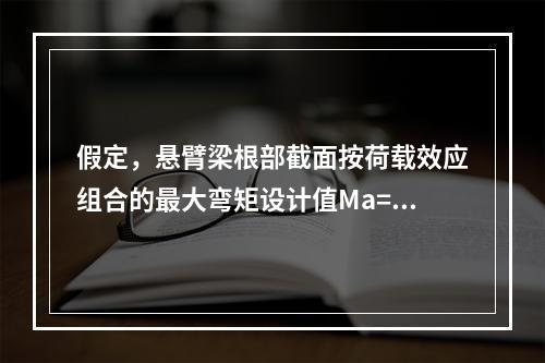 假定，悬臂梁根部截面按荷载效应组合的最大弯矩设计值Ma=85