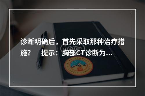 诊断明确后，首先采取那种治疗措施？　提示：胸部CT诊断为右肺