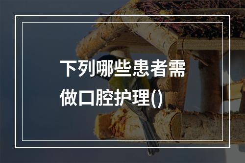 下列哪些患者需做口腔护理()