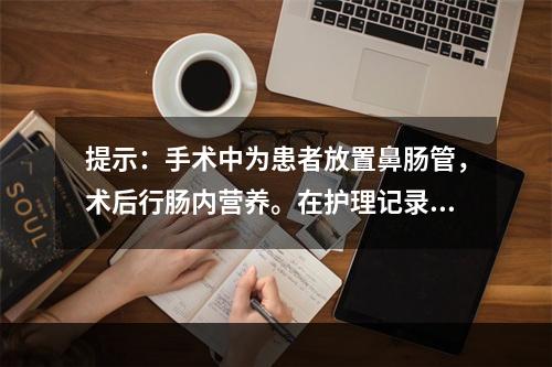 提示：手术中为患者放置鼻肠管，术后行肠内营养。在护理记录中，