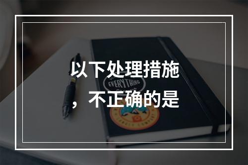 以下处理措施，不正确的是