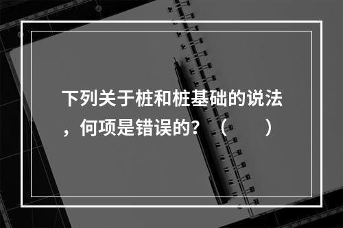 下列关于桩和桩基础的说法，何项是错误的？（　　）