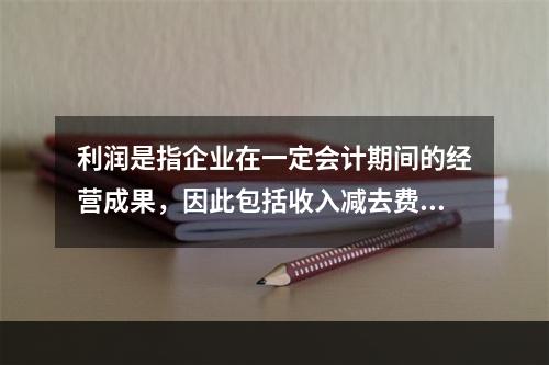 利润是指企业在一定会计期间的经营成果，因此包括收入减去费用后