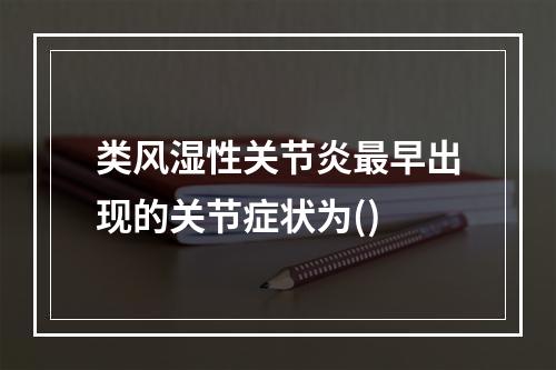 类风湿性关节炎最早出现的关节症状为()