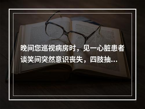 晚间您巡视病房时，见一心脏患者谈笑间突然意识丧失，四肢抽搐，