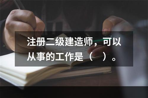 注册二级建造师，可以从事的工作是（　）。