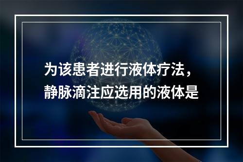 为该患者进行液体疗法，静脉滴注应选用的液体是