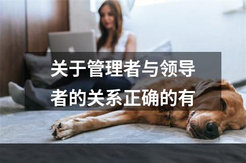 关于管理者与领导者的关系正确的有