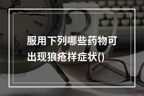 服用下列哪些药物可出现狼疮样症状()