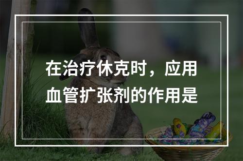 在治疗休克时，应用血管扩张剂的作用是