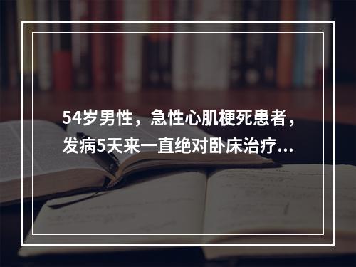 54岁男性，急性心肌梗死患者，发病5天来一直绝对卧床治疗，自