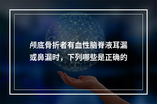 颅底骨折者有血性脑脊液耳漏或鼻漏时，下列哪些是正确的