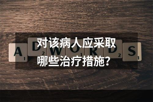 对该病人应采取哪些治疗措施？