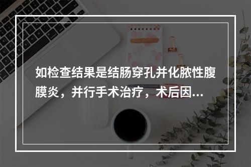 如检查结果是结肠穿孔并化脓性腹膜炎，并行手术治疗，术后因血压