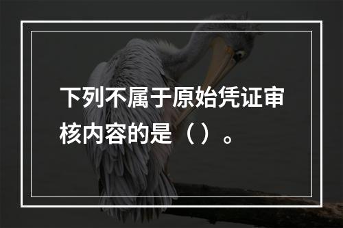 下列不属于原始凭证审核内容的是（ ）。