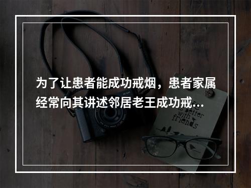 为了让患者能成功戒烟，患者家属经常向其讲述邻居老王成功戒烟的