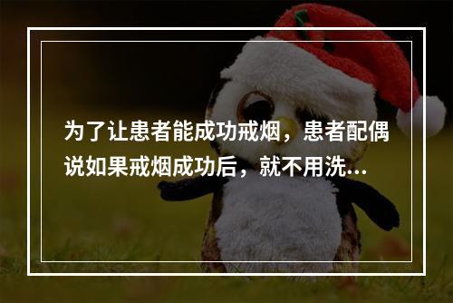 为了让患者能成功戒烟，患者配偶说如果戒烟成功后，就不用洗碗了