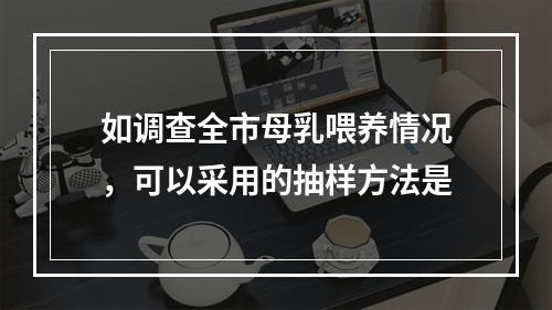 如调查全市母乳喂养情况，可以采用的抽样方法是