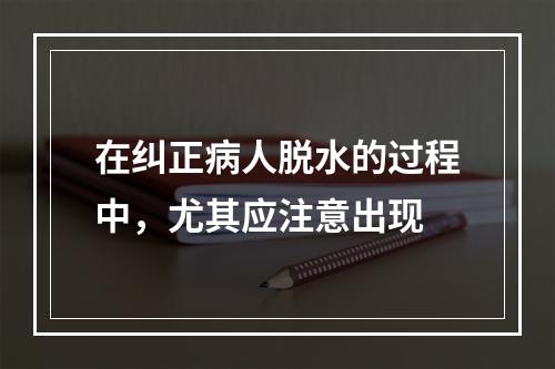 在纠正病人脱水的过程中，尤其应注意出现