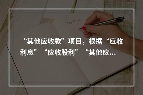 “其他应收款”项目，根据“应收利息”“应收股利”“其他应收款