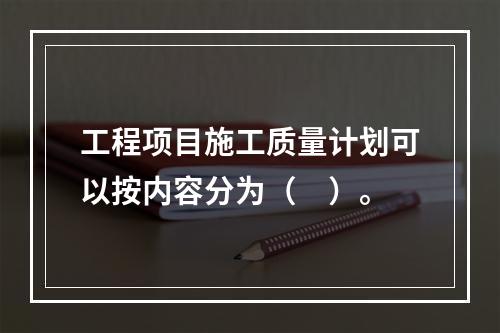 工程项目施工质量计划可以按内容分为（　）。