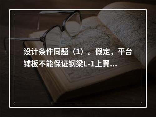 设计条件同题（1）。假定，平台铺板不能保证钢梁L-1上翼缘平