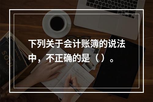 下列关于会计账簿的说法中，不正确的是（ ）。