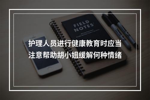 护理人员进行健康教育时应当注意帮助胡小姐缓解何种情绪