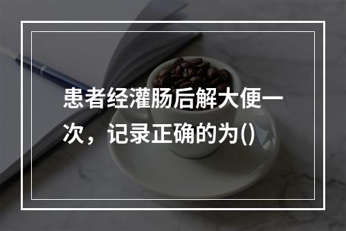 患者经灌肠后解大便一次，记录正确的为()