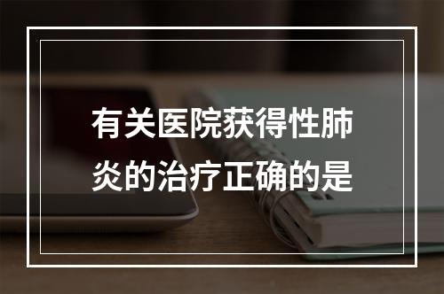 有关医院获得性肺炎的治疗正确的是