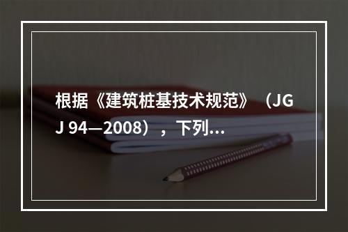 根据《建筑桩基技术规范》（JGJ 94—2008），下列关