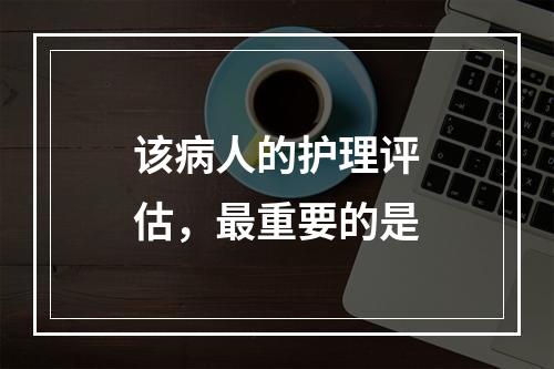 该病人的护理评估，最重要的是