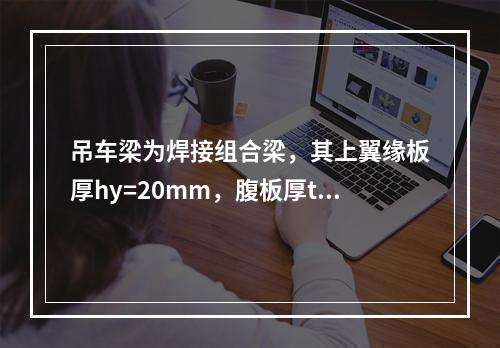 吊车梁为焊接组合梁，其上翼缘板厚hy=20mm，腹板厚tw=