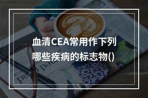 血清CEA常用作下列哪些疾病的标志物()