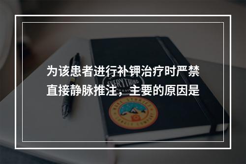 为该患者进行补钾治疗时严禁直接静脉推注，主要的原因是