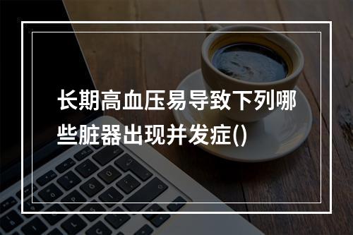 长期高血压易导致下列哪些脏器出现并发症()