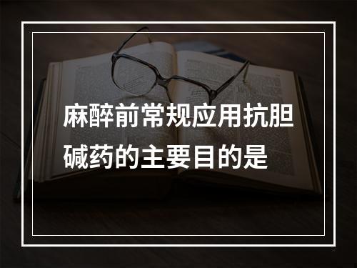 麻醉前常规应用抗胆碱药的主要目的是