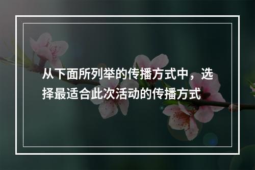 从下面所列举的传播方式中，选择最适合此次活动的传播方式