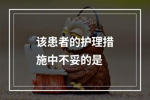 该患者的护理措施中不妥的是