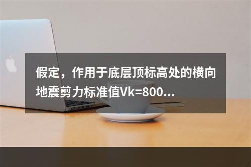 假定，作用于底层顶标高处的横向地震剪力标准值Vk=800kN