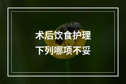 术后饮食护理下列哪项不妥