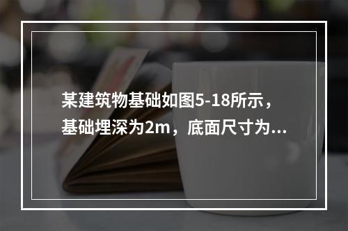 某建筑物基础如图5-18所示，基础埋深为2m，底面尺寸为4