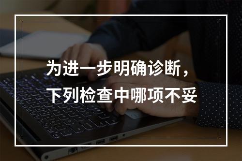 为进一步明确诊断，下列检查中哪项不妥