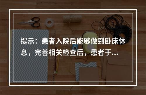 提示：患者入院后能够做到卧床休息，完善相关检查后，患者于入院