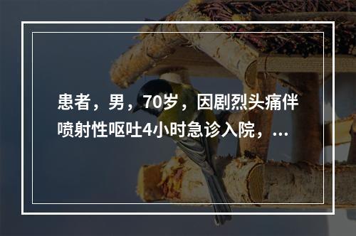 患者，男，70岁，因剧烈头痛伴喷射性呕吐4小时急诊入院，有高