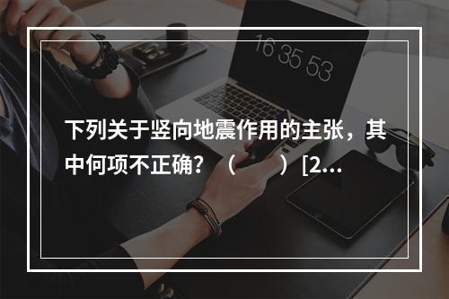 下列关于竖向地震作用的主张，其中何项不正确？（　　）[20