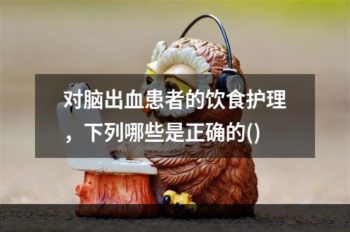 对脑出血患者的饮食护理，下列哪些是正确的()