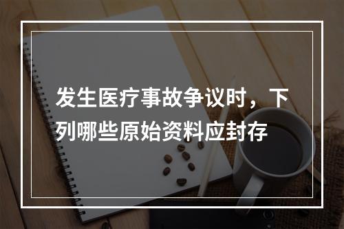 发生医疗事故争议时，下列哪些原始资料应封存