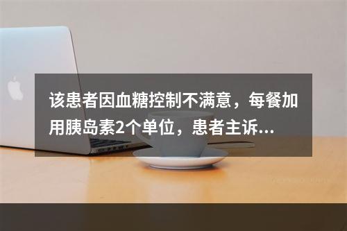 该患者因血糖控制不满意，每餐加用胰岛素2个单位，患者主诉注射